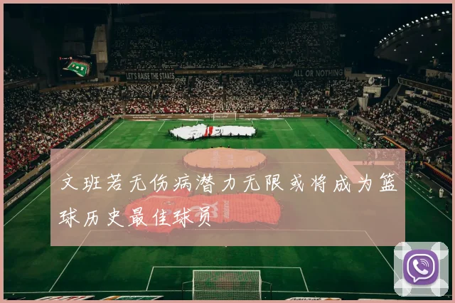 文班若无伤病潜力无限或将成为篮球历史最佳球员