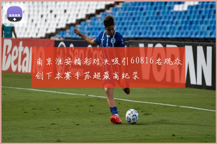 南京淮安精彩对决吸引60816名观众创下本赛季苏超最高纪录