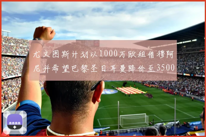 尤文图斯计划以1000万欧租借穆阿尼并希望巴黎圣日耳曼降价至3500万