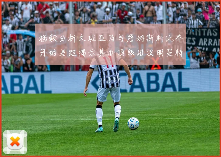 杨毅分析文班亚马与詹姆斯科比乔丹的差距揭示其非顶级进攻明星特质