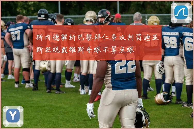 斯内德解析巴黎拜仁争议判罚迪亚斯犯规戴维斯手球不算点球