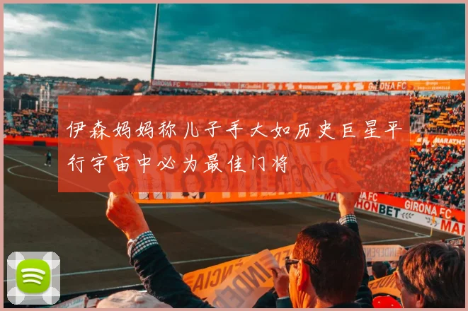 伊森妈妈称儿子手大如历史巨星平行宇宙中必为最佳门将