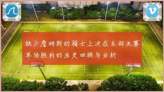 缺少詹姆斯的骑士上次在东部决赛单场胜利的历史回顾与分析