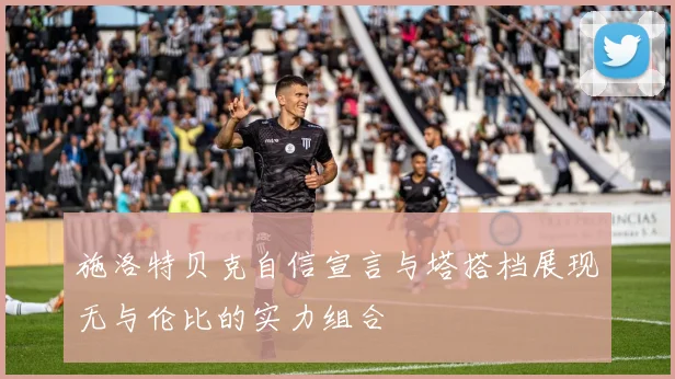 施洛特贝克自信宣言与塔搭档展现无与伦比的实力组合