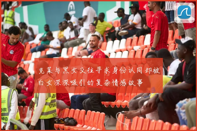克莱与黑女交往寻求身份认同却被白女深深吸引的复杂情感故事
