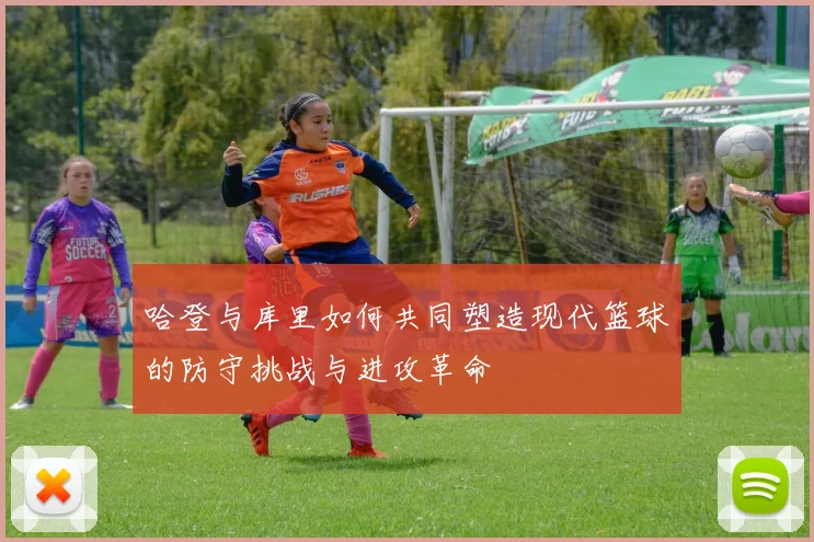 哈登与库里如何共同塑造现代篮球的防守挑战与进攻革命