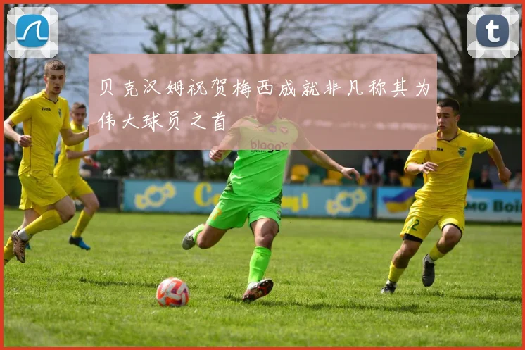 贝克汉姆祝贺梅西成就非凡称其为伟大球员之首
