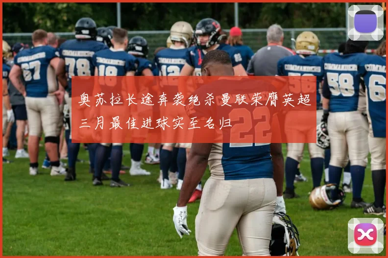 奥苏拉长途奔袭绝杀曼联荣膺英超三月最佳进球实至名归