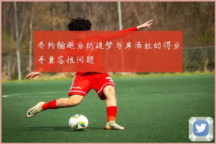 乔约翰逊分析追梦与库汤杜的得分手兼容性问题