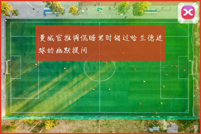 曼城官推调侃睡觉时错过哈兰德进球的幽默提问