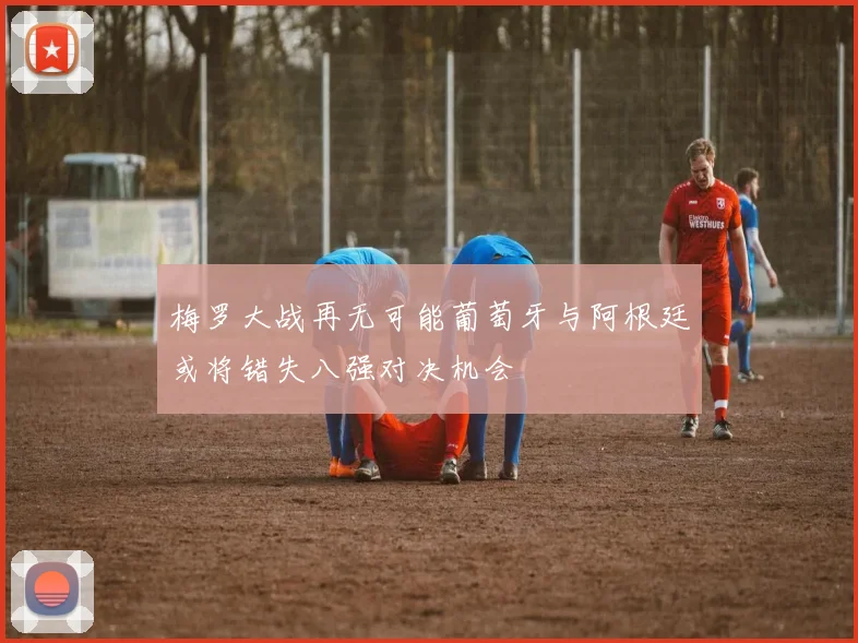 梅罗大战再无可能葡萄牙与阿根廷或将错失八强对决机会