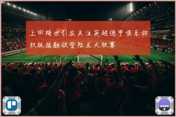 上田绮世引发关注英超德甲俱乐部积极接触欲登陆五大联赛