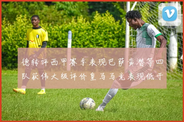 德转评西甲赛季表现巴萨黄潜等四队获伟大级评价皇马马竞表现低于预期