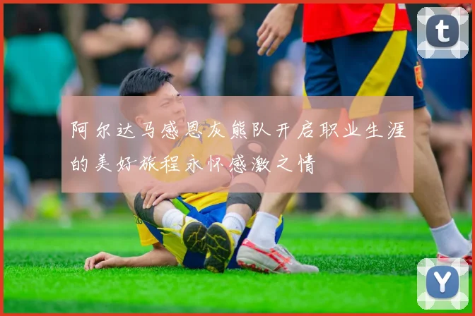 阿尔达马感恩灰熊队开启职业生涯的美好旅程永怀感激之情