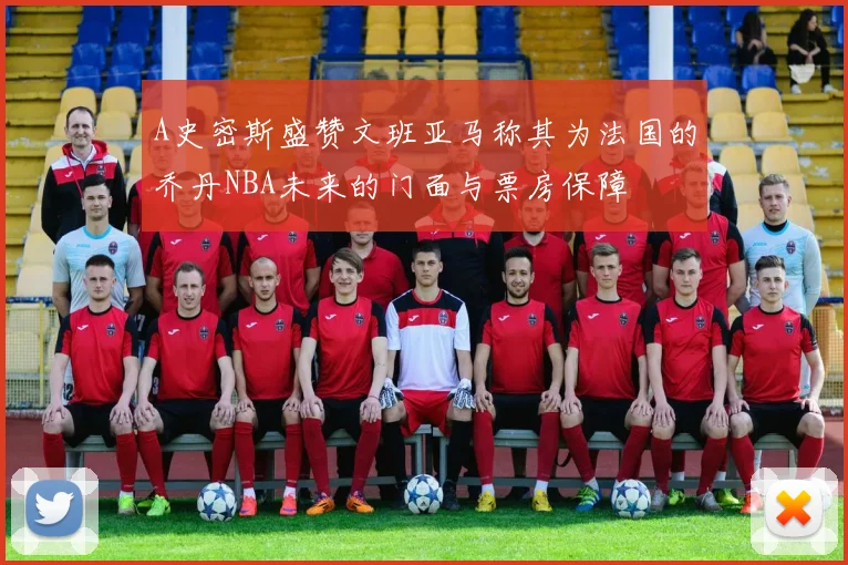 A史密斯盛赞文班亚马称其为法国的乔丹NBA未来的门面与票房保障