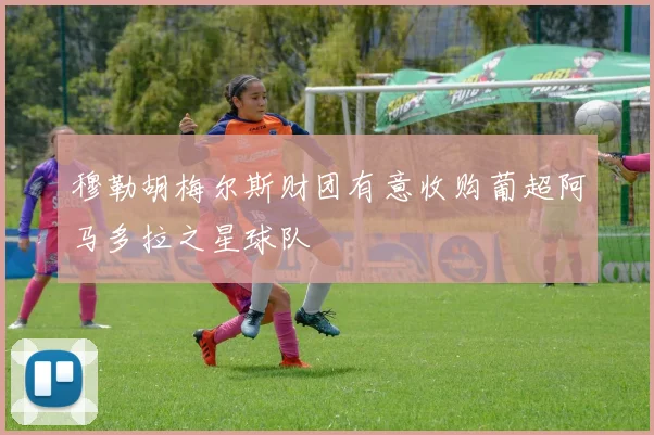 穆勒胡梅尔斯财团有意收购葡超阿马多拉之星球队