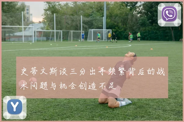 史蒂文斯谈三分出手频繁背后的战术问题与机会创造不足