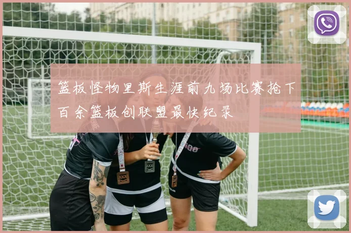 篮板怪物里斯生涯前九场比赛抢下百余篮板创联盟最快纪录