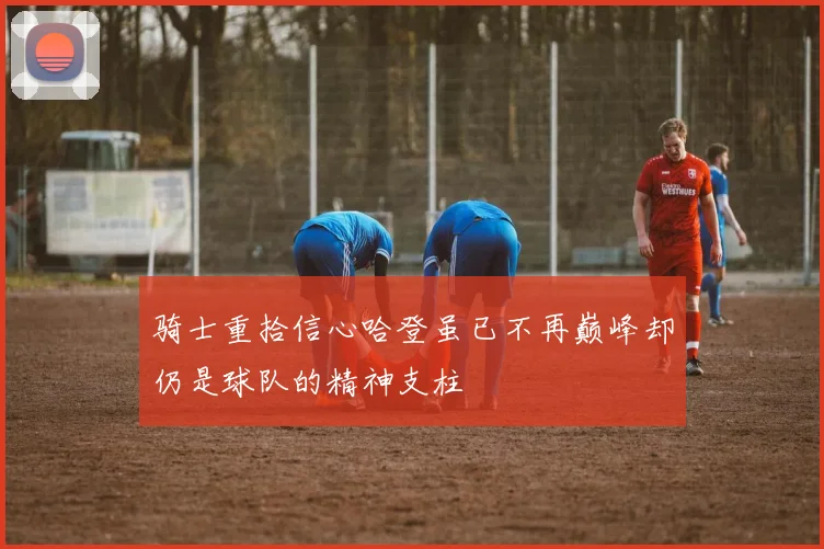 骑士重拾信心哈登虽已不再巅峰却仍是球队的精神支柱