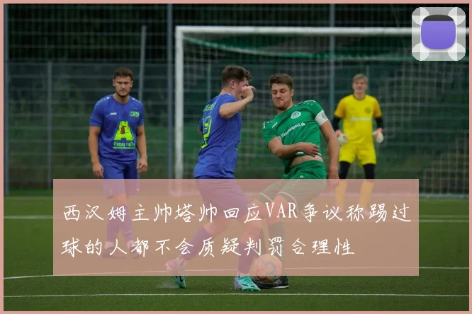 西汉姆主帅塔帅回应VAR争议称踢过球的人都不会质疑判罚合理性
