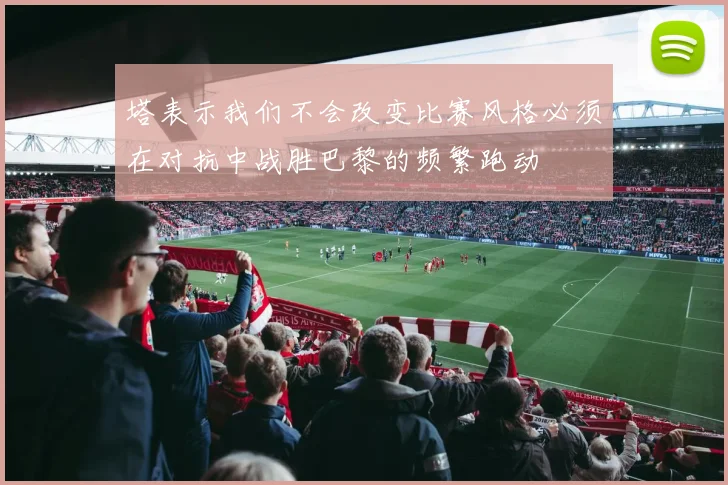 塔表示我们不会改变比赛风格必须在对抗中战胜巴黎的频繁跑动