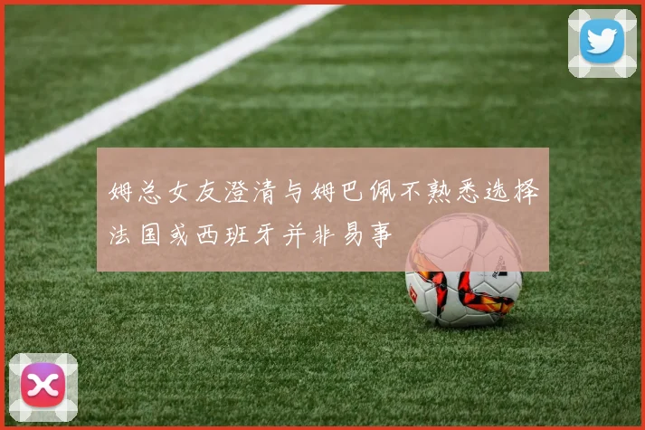 姆总女友澄清与姆巴佩不熟悉选择法国或西班牙并非易事
