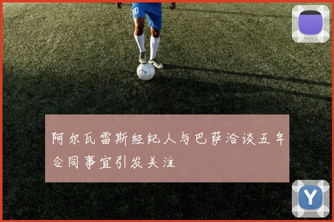 阿尔瓦雷斯经纪人与巴萨洽谈五年合同事宜引发关注