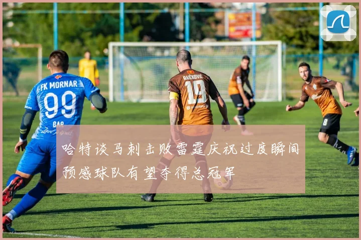 哈特谈马刺击败雷霆庆祝过度瞬间预感球队有望夺得总冠军