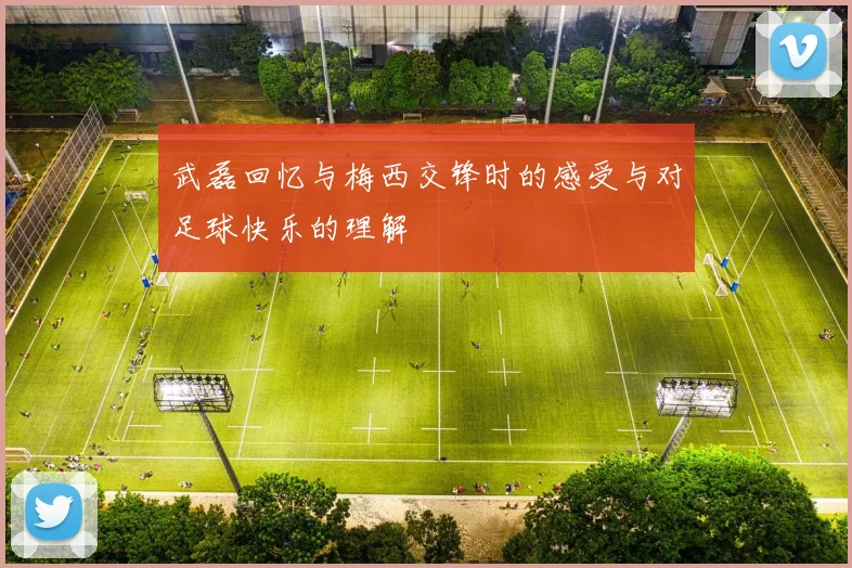 武磊回忆与梅西交锋时的感受与对足球快乐的理解