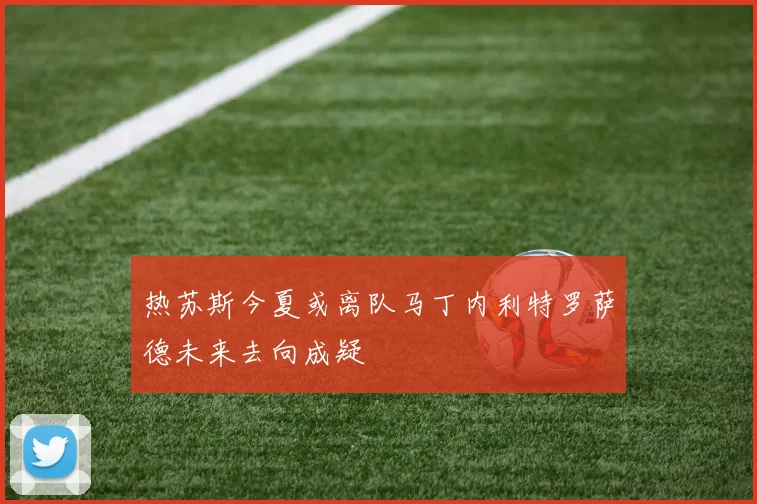 热苏斯今夏或离队马丁内利特罗萨德未来去向成疑