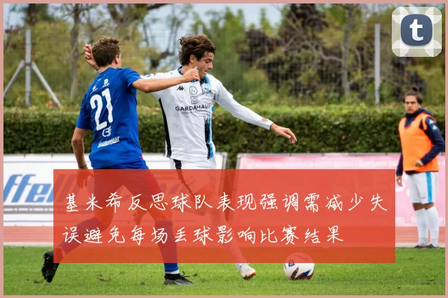 基米希反思球队表现强调需减少失误避免每场丢球影响比赛结果