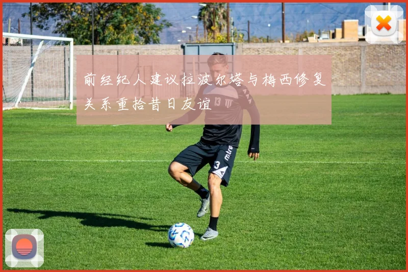 前经纪人建议拉波尔塔与梅西修复关系重拾昔日友谊