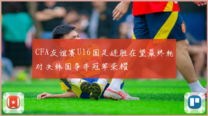 CFA友谊赛U16国足连胜在望最终轮对决韩国争夺冠军荣耀