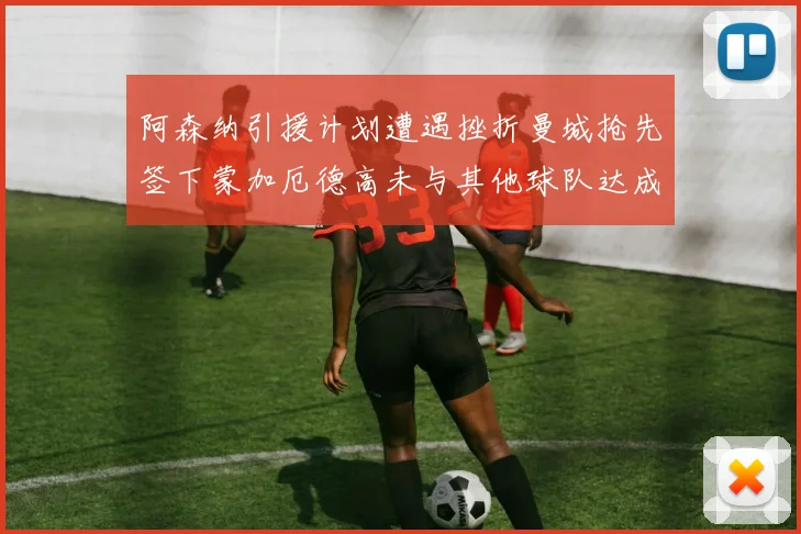 阿森纳引援计划遭遇挫折曼城抢先签下蒙加厄德高未与其他球队达成协议