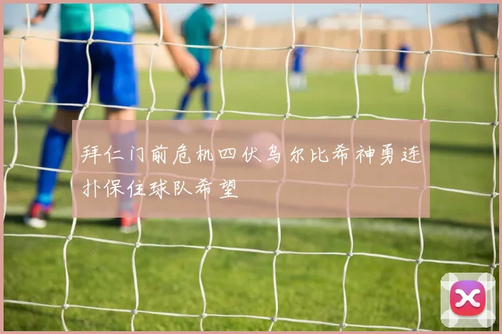 拜仁门前危机四伏乌尔比希神勇连扑保住球队希望