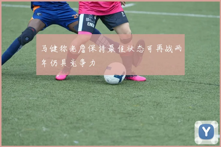 马健称老詹保持最佳状态可再战两年仍具竞争力