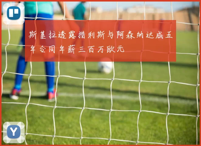 斯基拉透露措利斯与阿森纳达成五年合同年薪三百万欧元