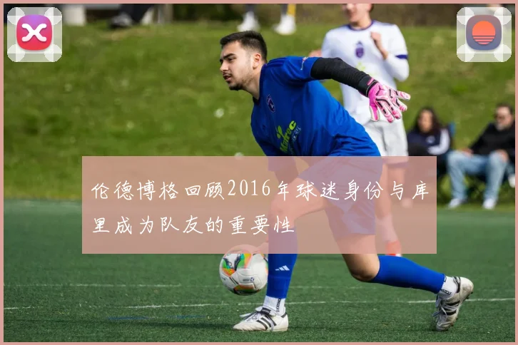 伦德博格回顾2016年球迷身份与库里成为队友的重要性