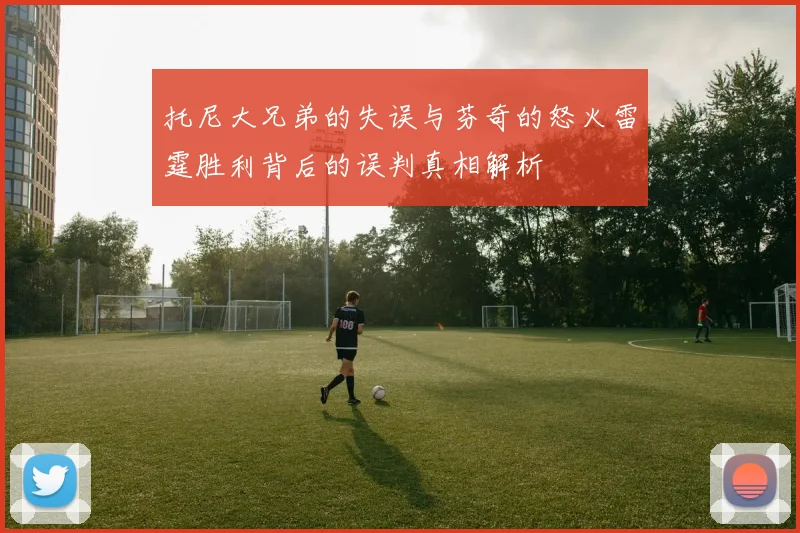 托尼大兄弟的失误与芬奇的怒火雷霆胜利背后的误判真相解析