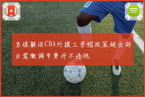 京媒解读CBA外援工资帽政策超出部分需缴调节费并不违规